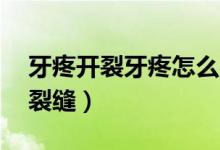 牙疼开裂牙疼怎么办（牙疼立刻止疼16秒牙裂缝）