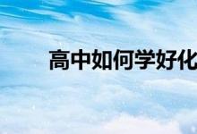 高中如何学好化学（如何学好化学）