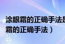 涂眼霜的正确手法是顺时针还是逆时针（涂眼霜的正确手法）