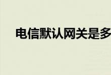 电信默认网关是多少（默认网关是多少）