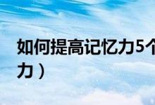 如何提高记忆力5个有效方法（如何提高记忆力）