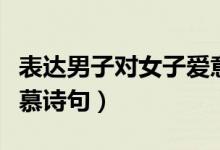 表达男子对女子爱意的诗句（男子对女子的爱慕诗句）