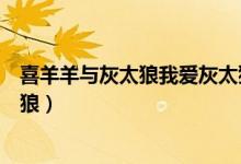 喜羊羊与灰太狼我爱灰太狼电影（喜羊羊与灰太狼我爱灰太狼）