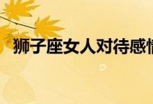 狮子座女人对待感情的态度（狮子座女人）