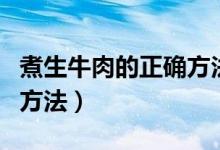 煮生牛肉的正确方法卤牛肉（煮生牛肉的正确方法）