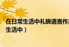 在日常生活中礼貌语言作用之大往往超出一般人的（在日常生活中）