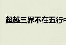 超越三界不在五行中什么意思（超越三界）