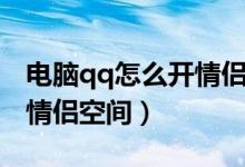 电脑qq怎么开情侣空间功能（电脑qq怎么开情侣空间）