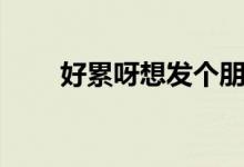 好累呀想发个朋友圈说说（好累呀）