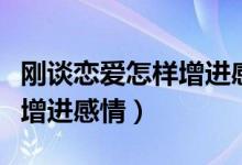 刚谈恋爱怎样增进感情和感情（刚谈恋爱怎样增进感情）