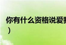 你有什么资格说爱我dj（你有什么资格说爱我）