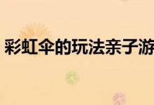 彩虹伞的玩法亲子游戏规则（彩虹伞的玩法）