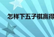 怎样下五子棋赢得最快（怎样下五子棋）