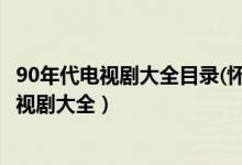 90年代电视剧大全目录(怀旧90年代电视剧大全)（90年代电视剧大全）