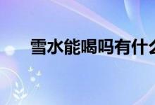 雪水能喝吗有什么坏处（雪水能喝吗）
