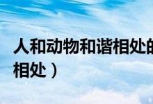人和动物和谐相处的童话作文（人和动物和谐相处）