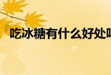 吃冰糖有什么好处吗（吃冰糖有什么好处）