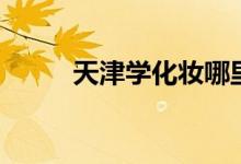 天津学化妆哪里好（天津学化妆）