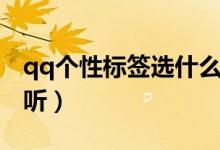 qq个性标签选什么好（qq什么个性标签最好听）