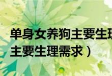 单身女养狗主要生理需求有哪些（单身女养狗主要生理需求）