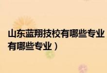 山东蓝翔技校有哪些专业 学费价格表多少钱（山东蓝翔技校有哪些专业）