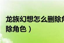 龙族幻想怎么删除角色记录（龙族幻想怎么删除角色）