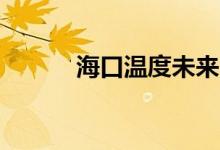 海口温度未来15天（海口温度）