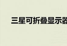 三星可折叠显示器将具有120Hz刷新率